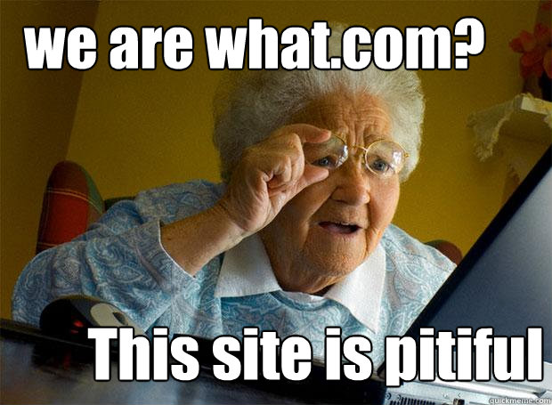 we are what.com? This site is pitiful  Grandma finds the Internet