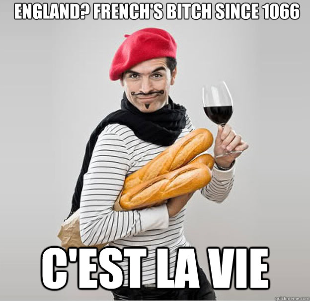 England? French's bitch since 1066 C'est la vie  