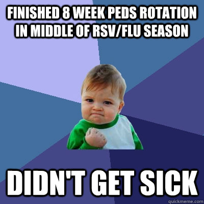 Finished 8 week Peds rotation in middle of RSV/Flu season Didn't get sick  Success Kid
