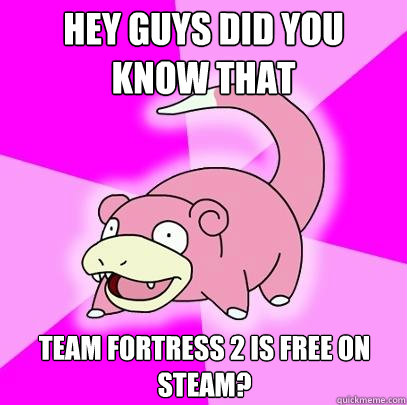 Hey guys did you know that Team Fortress 2 is free on steam?  Slowpoke