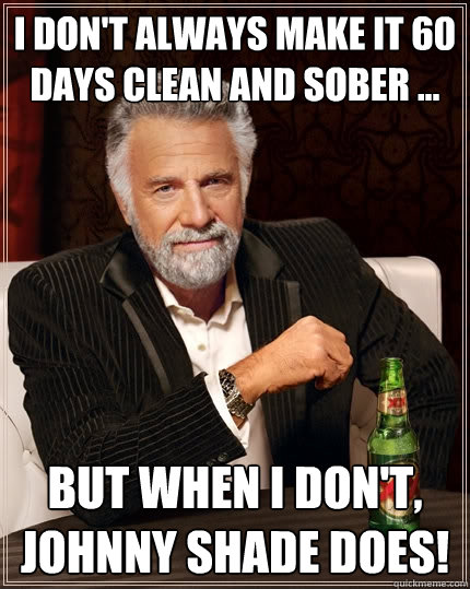 I don't always make it 60 days clean and sober ... But when I don't, Johnny Shade does! - I don't always make it 60 days clean and sober ... But when I don't, Johnny Shade does!  The Most Interesting Man In The World