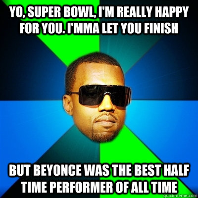 Yo, Super Bowl, I'm really happy for you. I'mma let you finish But Beyonce was the best half time performer of all time  Interrupting Kanye