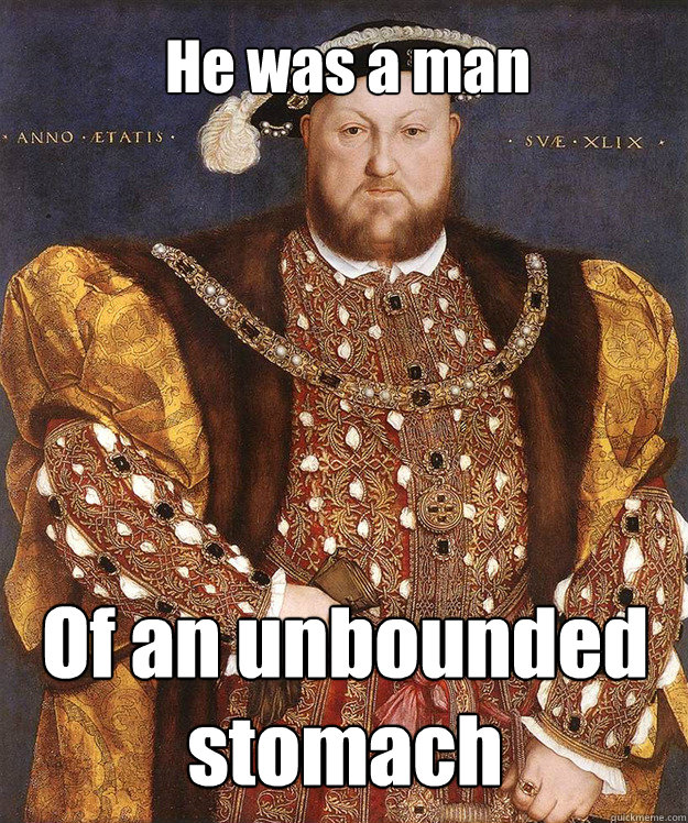 He was a man Of an unbounded stomach  Scumbag Henry VIII