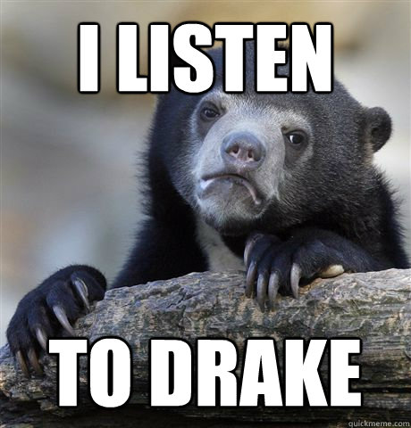 I listen to drake  Confession Bear
