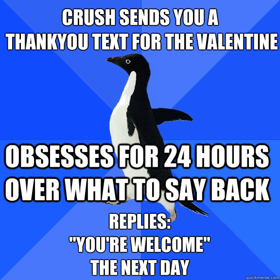 crush sends you a
 thankyou text for the valentine obsesses for 24 hours over what to say back replies: 
