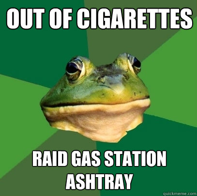 out of cigarettes
 Raid gas station ashtray  Foul Bachelor Frog