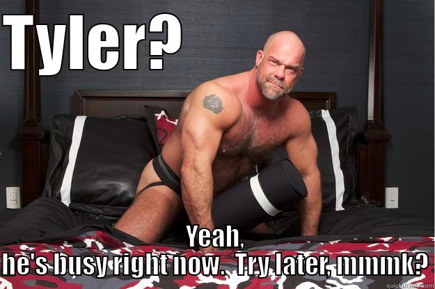 TYLER?                     YEAH, HE'S BUSY RIGHT NOW.  TRY LATER, MMMK? Gorilla Man