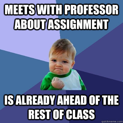 Meets with professor about assignment Is already ahead of the rest of class  Success Kid