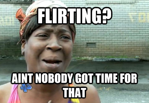 FLIRTING?  AINT NOBODY GOT TIME FOR THAT  aintnobody