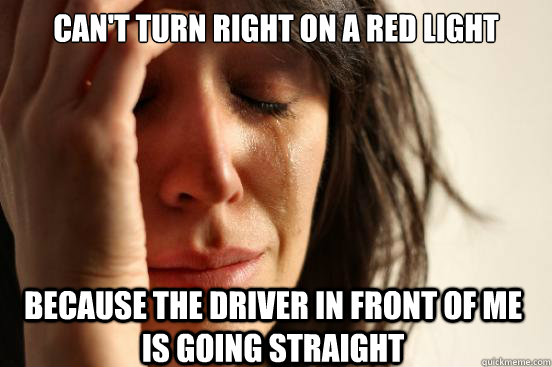 Can't turn right on a red light because the driver in front of me is going straight  First World Problems