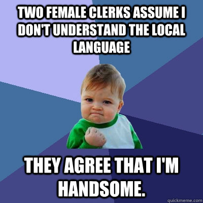 Two female clerks assume I don't understand the local language They agree that I'm handsome.  - Two female clerks assume I don't understand the local language They agree that I'm handsome.   Success Kid