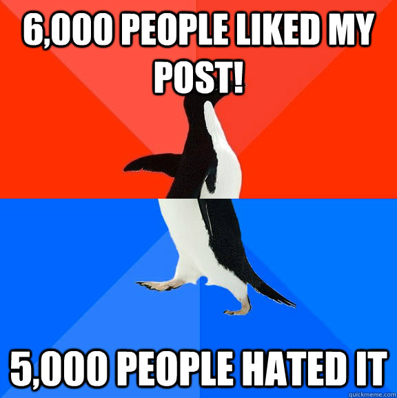 6,000 people liked my post! 5,000 people hated it  Socially Awesome Awkward Penguin