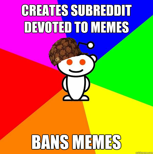 creates subreddit devoted to memes bans memes  Scumbag Redditor