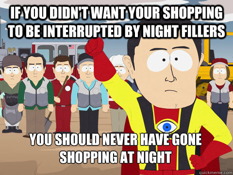 If you didn't want your shopping to be interrupted by night fillers You should never have gone shopping at night  Captain Hindsight