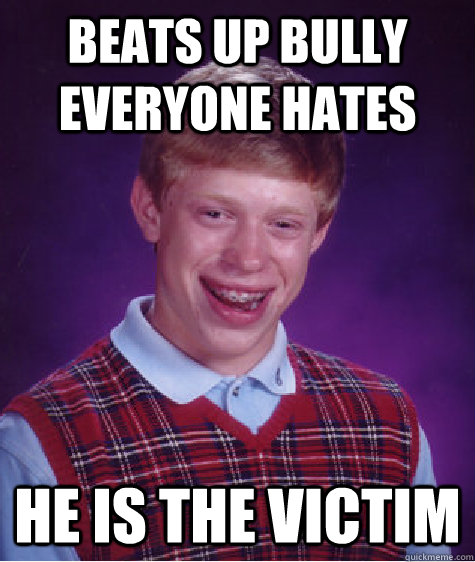 beats up bully everyone hates He is the victim  Bad Luck Brian