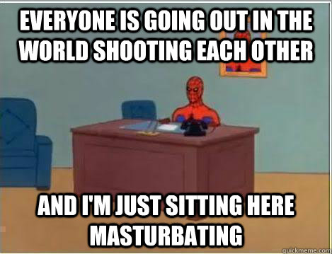 Everyone is going out in the world shooting each other  And I'm just sitting here masturbating  Amazing Spiderman