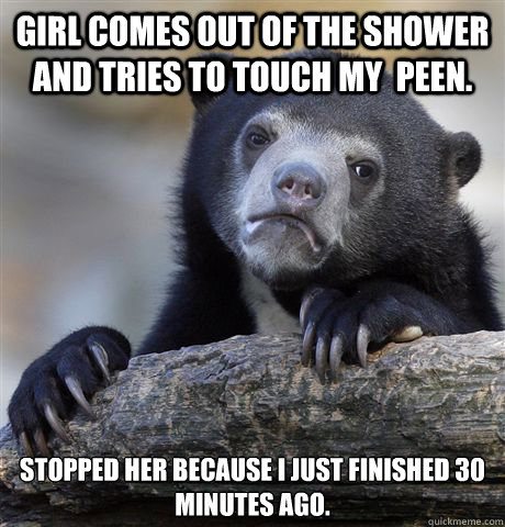 girl comes out of the shower and tries to touch my  peen. stopped her because i just finished 30 minutes ago. - girl comes out of the shower and tries to touch my  peen. stopped her because i just finished 30 minutes ago.  Confession Bear