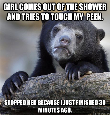 girl comes out of the shower and tries to touch my  peen. stopped her because i just finished 30 minutes ago.  Confession Bear