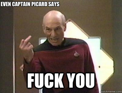  Fuck you Even Captain Picard says -  Fuck you Even Captain Picard says  Invlalidating Picard