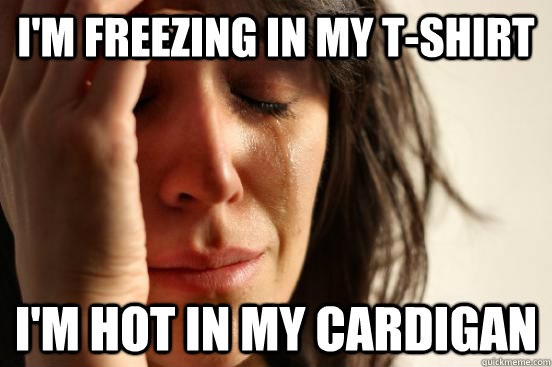 I'm freezing in my T-Shirt I'm hot in my cardigan  First World Problems