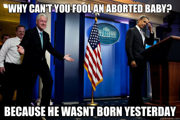 Why can't you fool an aborted baby? Because he wasnt born yesterday - Why can't you fool an aborted baby? Because he wasnt born yesterday  Inappropriate Timing Bill Clinton