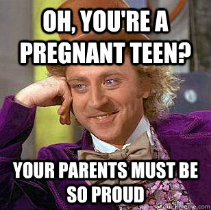 Oh, you're a pregnant teen? your parents must be so proud  Condescending Wonka