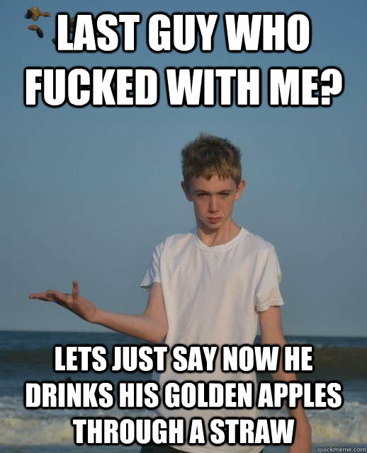 last guy who fucked with me? lets just say now he drinks his golden apples through a straw - last guy who fucked with me? lets just say now he drinks his golden apples through a straw  Griefer Brian