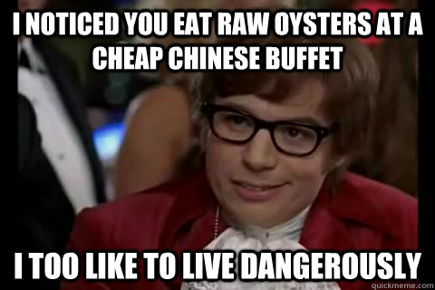 I noticed you eat raw oysters at a cheap chinese buffet i too like to live dangerously  Dangerously - Austin Powers