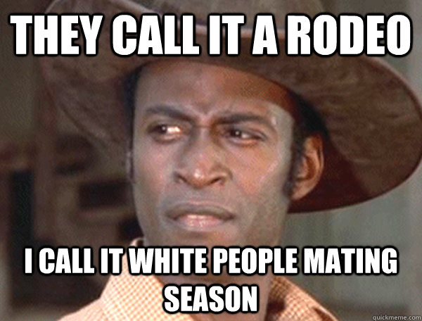 They call it a rodeo I call it white people mating season  Opinionated Black Cowboy