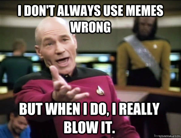 I don't always use memes wrong But when I do, I really blow it.  Annoyed Picard HD