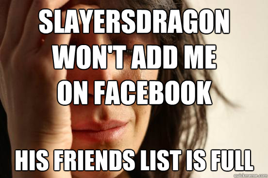 SlayerSDragon won't add me
on facebook His friends list is full  First World Problems