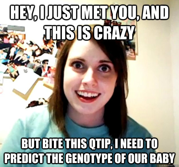 Hey, I just met you, and this is crazy but bite this Qtip, I need to predict the genotype of our baby  Overly Attached Girlfriend