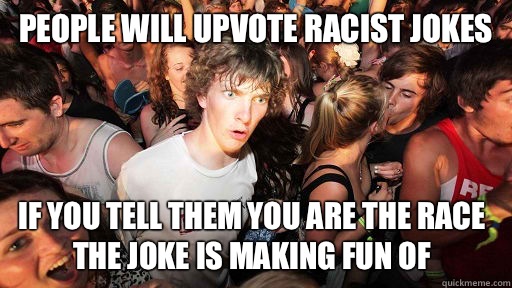 People will upvote racist jokes If you tell them you are the race the joke is making fun of  Sudden Clarity Clarence