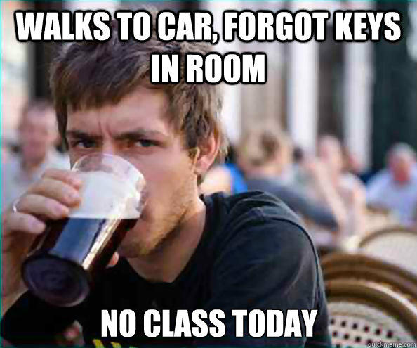 Walks to car, forgot keys in room No class today  Lazy College Senior