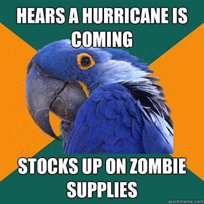 Hears a hurricane is coming stocks up on zombie supplies  Paranoid Parrot