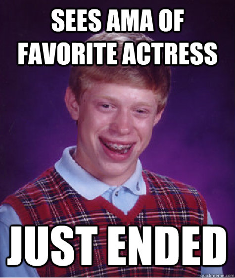 Sees AMA of favorite actress Just ended  Bad Luck Brian