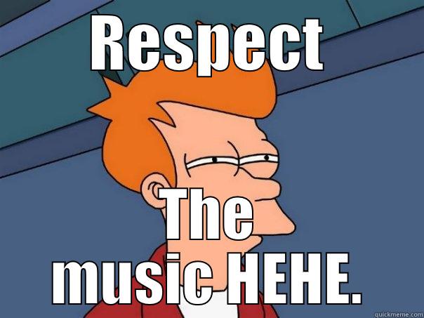 RESPECT THE MUSIC HEHE. Futurama Fry