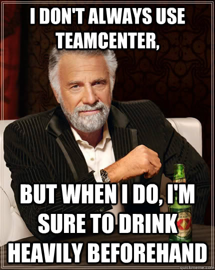 I don't always use Teamcenter, but when I do, I'm sure to drink heavily beforehand  The Most Interesting Man In The World