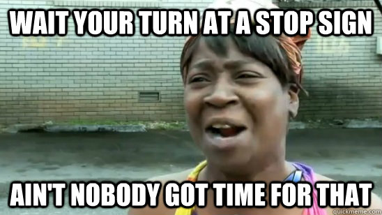 wait your turn at a stop sign ain't nobody got time for that  