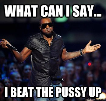 What can I say... I beat the pussy up - What can I say... I beat the pussy up  KanyeShrug