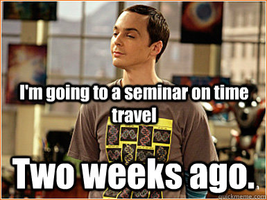 I'm going to a seminar on time travel Two weeks ago.  
