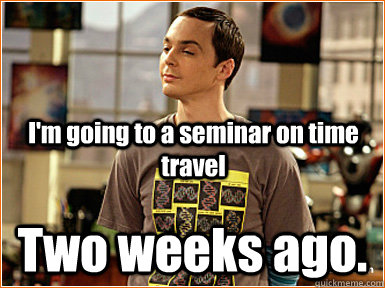 I'm going to a seminar on time travel Two weeks ago. - I'm going to a seminar on time travel Two weeks ago.  Physics jokes Sheldon