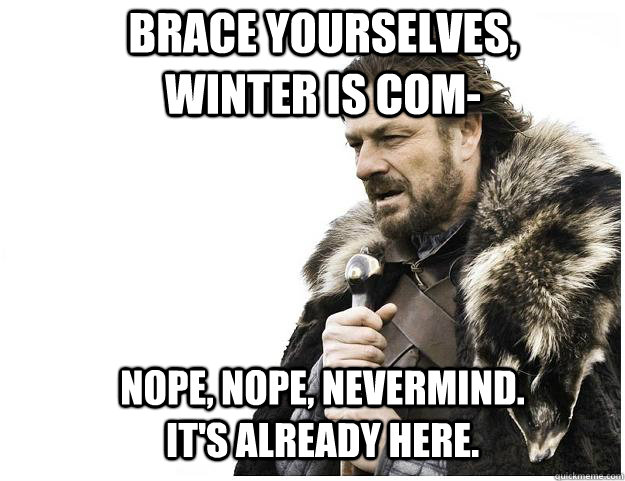 Brace yourselves, winter is com- Nope, nope, nevermind. It's already here.  Imminent Ned