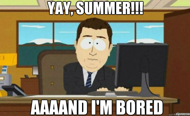 Yay, Summer!!! AAAAND I'm bored  aaaand its gone