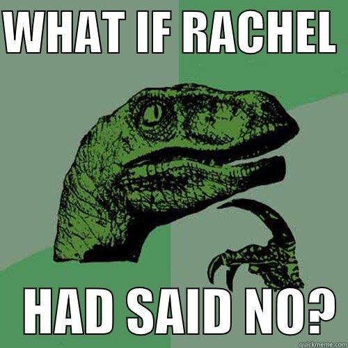 WHAT IF RACHEL     HAD SAID NO? Philosoraptor