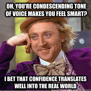 Oh, you're condescending tone of voice makes you feel smart? I bet that confidence translates well into the real world  Condescending Wonka