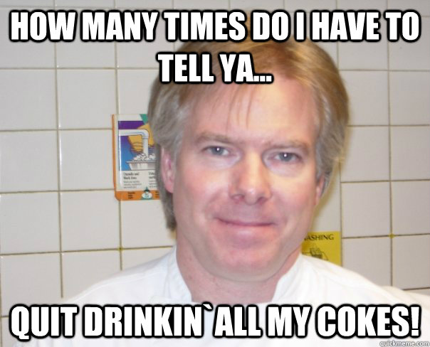 How many times do i have to tell ya... quit drinkin`all my cokes! - How many times do i have to tell ya... quit drinkin`all my cokes!  Mr. Gray