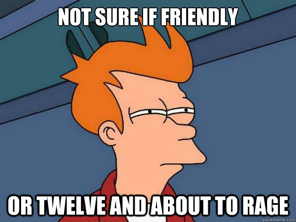Not sure if friendly Or twelve and about to rage - Not sure if friendly Or twelve and about to rage  Futurama Fry