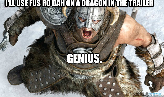 I'll use FUS RO DAH on a dragon in the trailer  genius.  