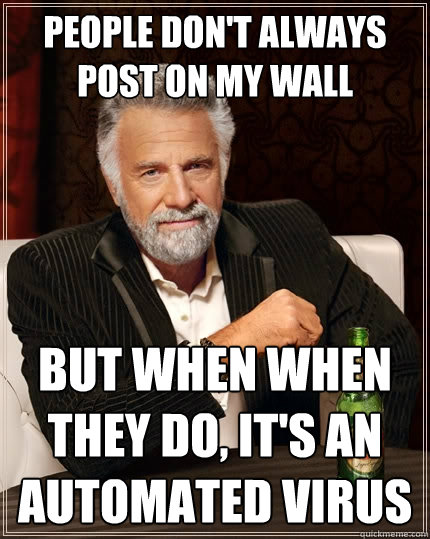 People don't always post on my wall but when when they do, it's an automated virus  The Most Interesting Man In The World